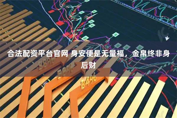 合法配资平台官网 身安便是无量福，金帛终非身后财
