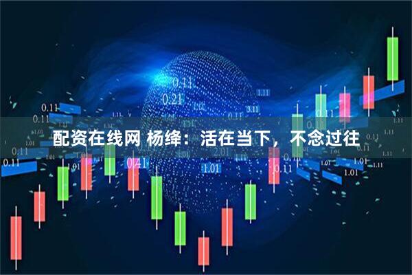 配资在线网 杨绛：活在当下，不念过往