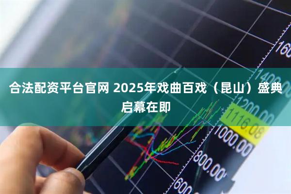 合法配资平台官网 2025年戏曲百戏（昆山）盛典启幕在即