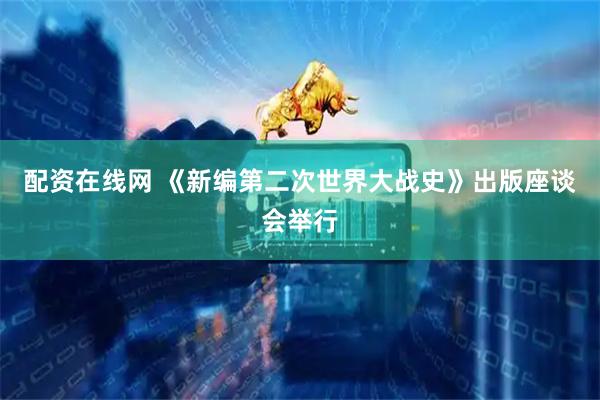 配资在线网 《新编第二次世界大战史》出版座谈会举行