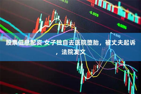 股票低息配资 女子独自去医院堕胎，被丈夫起诉，法院发文