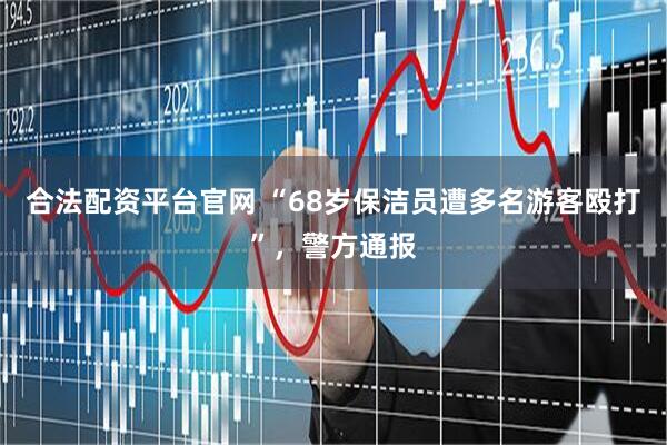合法配资平台官网 “68岁保洁员遭多名游客殴打”，警方通报
