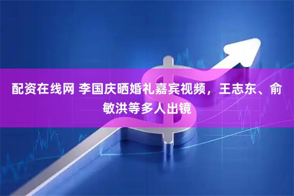 配资在线网 李国庆晒婚礼嘉宾视频，王志东、俞敏洪等多人出镜