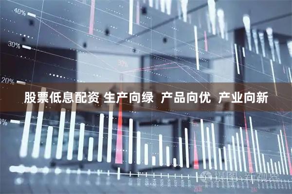 股票低息配资 生产向绿  产品向优  产业向新