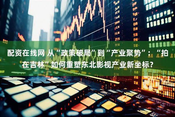 配资在线网 从“政策破局”到“产业聚势”：“拍在吉林”如何重塑东北影视产业新坐标？