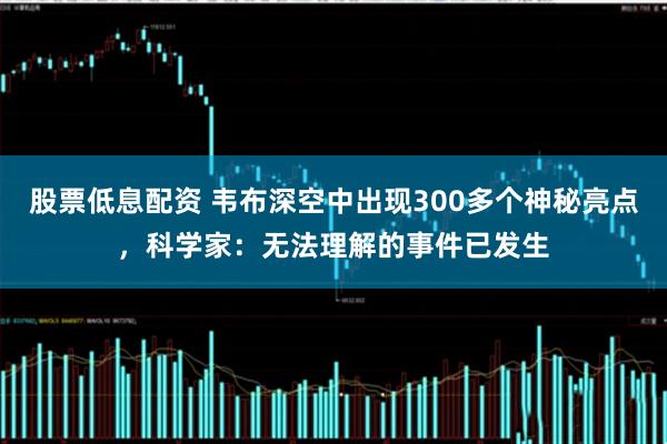 股票低息配资 韦布深空中出现300多个神秘亮点，科学家：无法理解的事件已发生