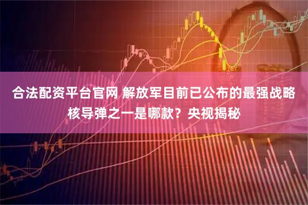 合法配资平台官网 解放军目前已公布的最强战略核导弹之一是哪款？央视揭秘