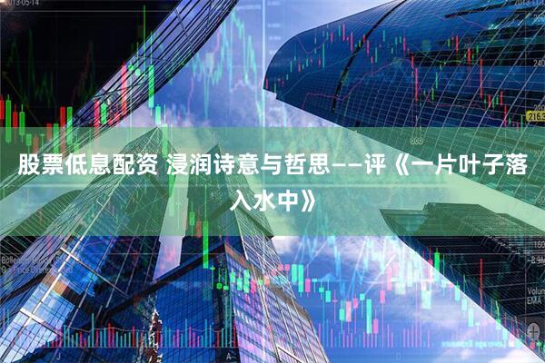 股票低息配资 浸润诗意与哲思——评《一片叶子落入水中》