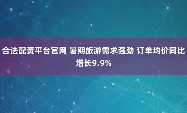 合法配资平台官网 暑期旅游需求强劲 订单均价同比增长9.9%