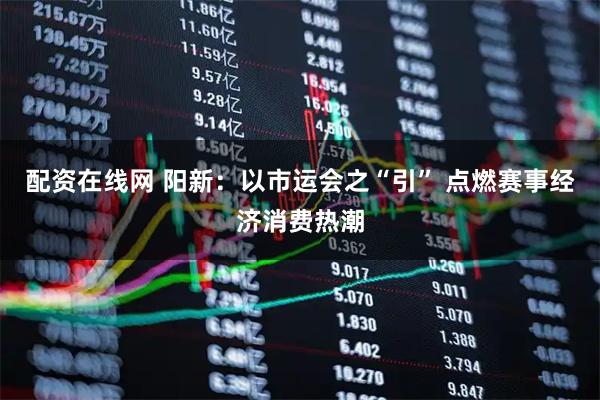 配资在线网 阳新：以市运会之“引” 点燃赛事经济消费热潮