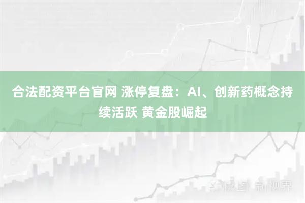 合法配资平台官网 涨停复盘：AI、创新药概念持续活跃 黄金股崛起