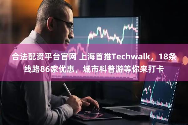 合法配资平台官网 上海首推Techwalk，18条线路86家优惠，城市科普游等你来打卡