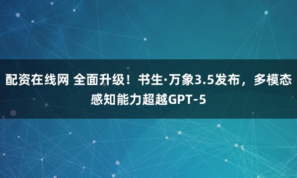 配资在线网 全面升级！书生·万象3.5发布，多模态感知能力超越GPT-5