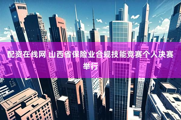 配资在线网 山西省保险业合规技能竞赛个人决赛举行