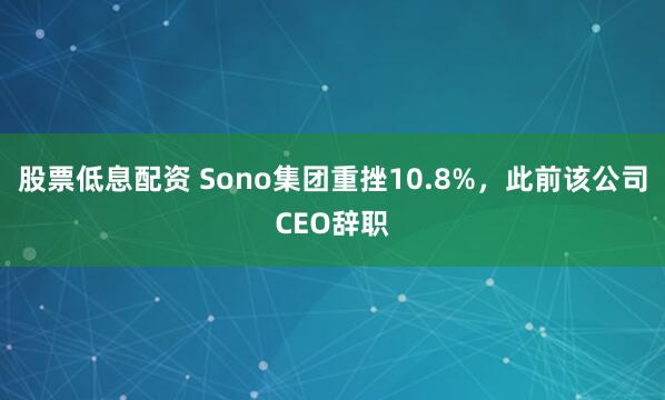 股票低息配资 Sono集团重挫10.8%，此前该公司CEO辞职