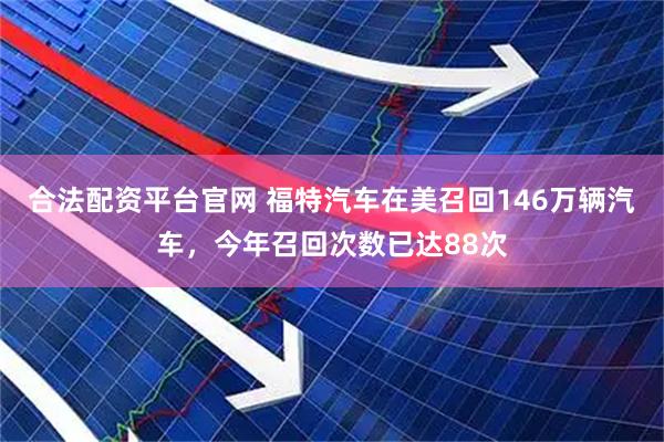 合法配资平台官网 福特汽车在美召回146万辆汽车，今年召回次数已达88次