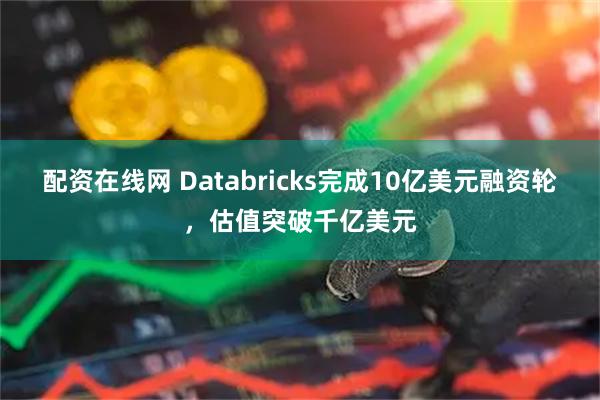 配资在线网 Databricks完成10亿美元融资轮，估值突破千亿美元