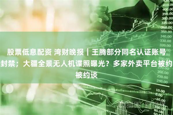 股票低息配资 湾财晚报｜王腾部分同名认证账号已封禁；大疆全景无人机谍照曝光？多家外卖平台被约谈