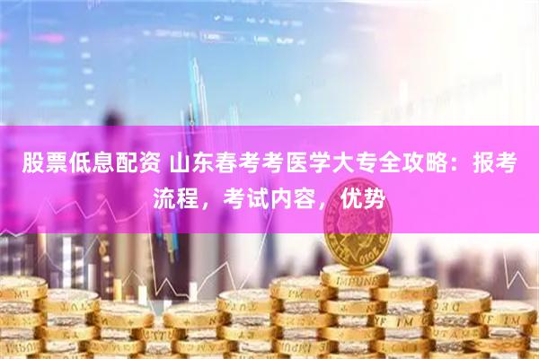 股票低息配资 山东春考考医学大专全攻略：报考流程，考试内容，优势
