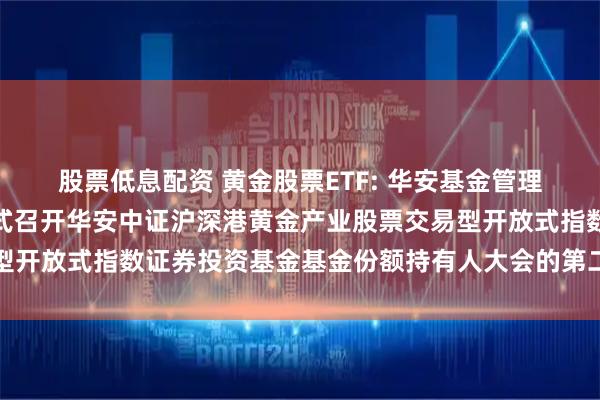 股票低息配资 黄金股票ETF: 华安基金管理有限公司关于以通讯方式召开华安中证沪深港黄金产业股票交易型开放式指数证券投资基金基金份额持有人大会的第二次提示性公告