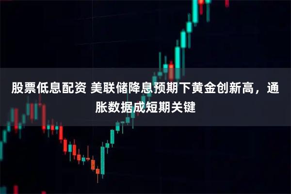 股票低息配资 美联储降息预期下黄金创新高，通胀数据成短期关键