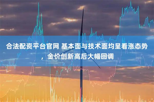合法配资平台官网 基本面与技术面均呈看涨态势，金价创新高后大幅回调