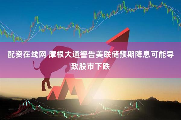 配资在线网 摩根大通警告美联储预期降息可能导致股市下跌
