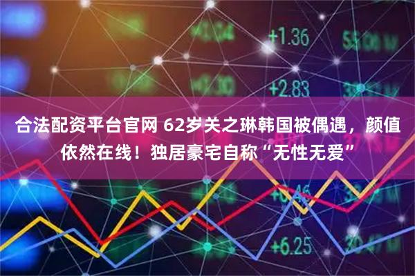 合法配资平台官网 62岁关之琳韩国被偶遇，颜值依然在线！独居豪宅自称“无性无爱”