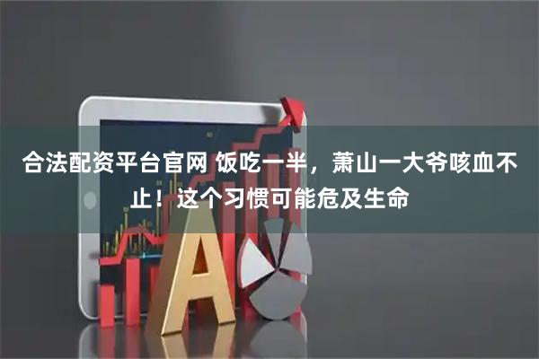 合法配资平台官网 饭吃一半，萧山一大爷咳血不止！这个习惯可能危及生命