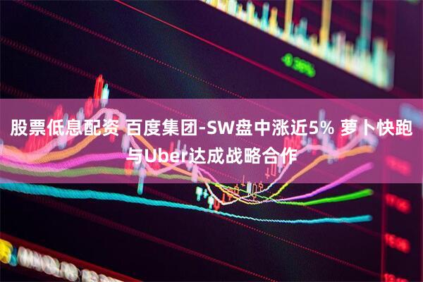 股票低息配资 百度集团-SW盘中涨近5% 萝卜快跑与Uber达成战略合作