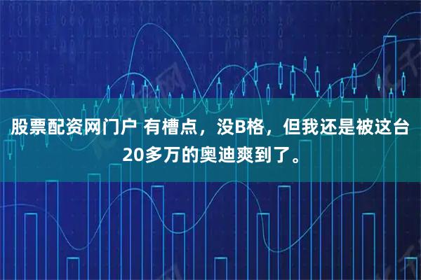 股票配资网门户 有槽点，没B格，但我还是被这台20多万的奥迪爽到了。