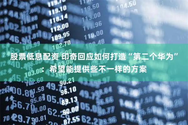 股票低息配资 印奇回应如何打造“第二个华为”：希望能提供些不一样的方案