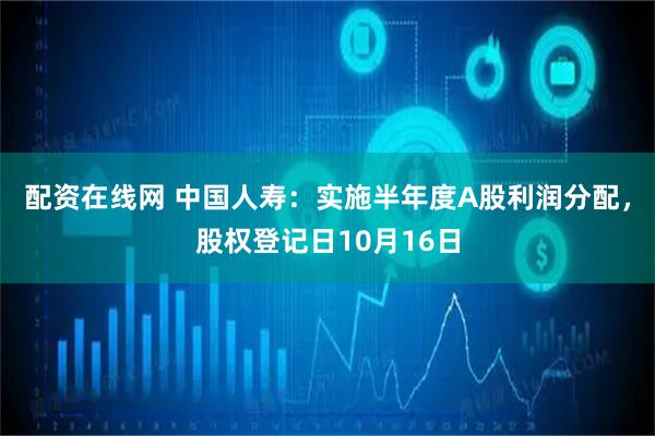 配资在线网 中国人寿：实施半年度A股利润分配，股权登记日10月16日
