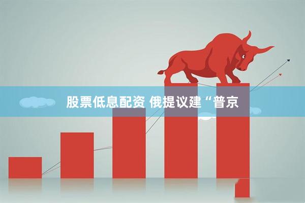 股票低息配资 俄提议建“普京