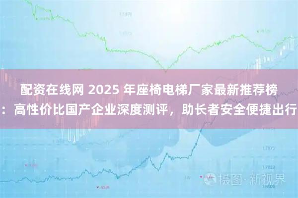 配资在线网 2025 年座椅电梯厂家最新推荐榜：高性价比国产企业深度测评，助长者安全便捷出行