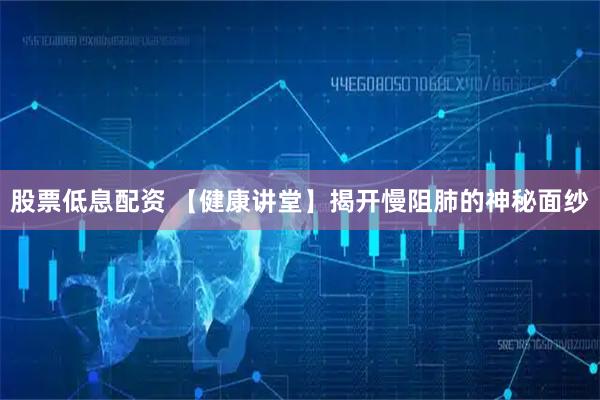 股票低息配资 【健康讲堂】揭开慢阻肺的神秘面纱