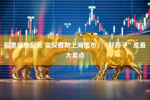 股票低息配资 实探假期上海楼市：“好房子”成最大卖点