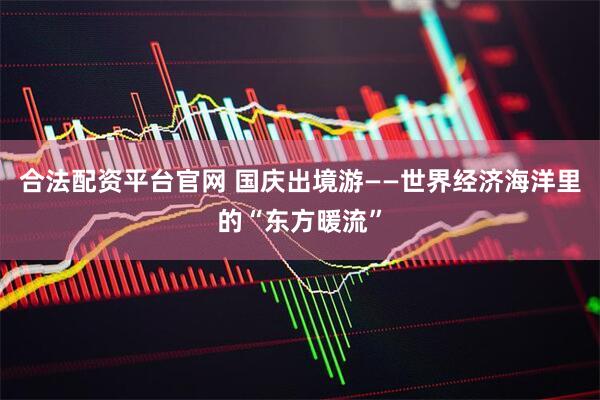 合法配资平台官网 国庆出境游——世界经济海洋里的“东方暖流”