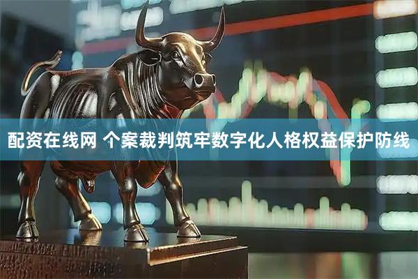 配资在线网 个案裁判筑牢数字化人格权益保护防线