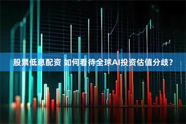 股票低息配资 如何看待全球AI投资估值分歧？