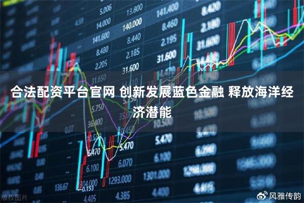 合法配资平台官网 创新发展蓝色金融 释放海洋经济潜能