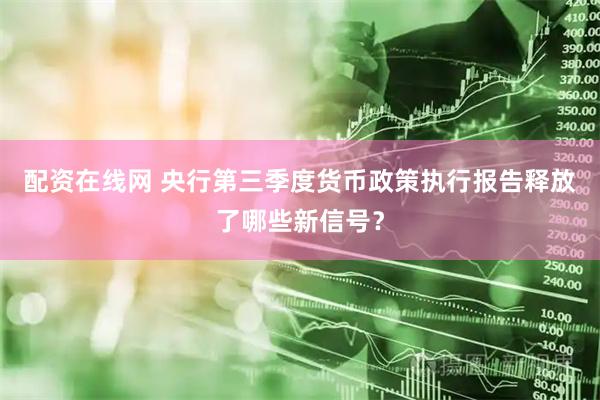 配资在线网 央行第三季度货币政策执行报告释放了哪些新信号？
