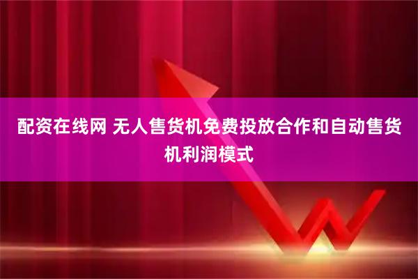 配资在线网 无人售货机免费投放合作和自动售货机利润模式