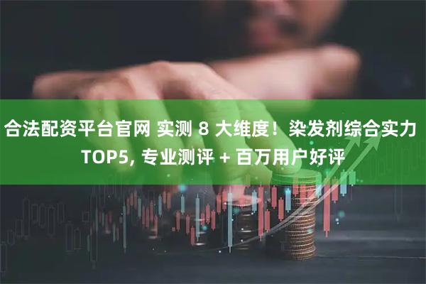 合法配资平台官网 实测 8 大维度！染发剂综合实力 TOP5, 专业测评 + 百万用户好评
