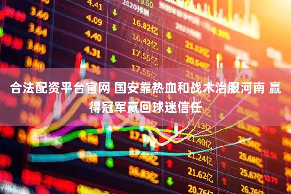 合法配资平台官网 国安靠热血和战术治服河南 赢得冠军赢回球迷信任