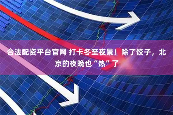 合法配资平台官网 打卡冬至夜景！除了饺子，北京的夜晚也“热”了