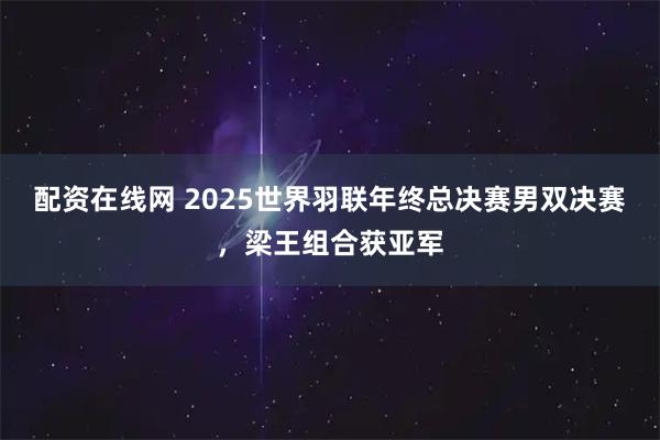 配资在线网 2025世界羽联年终总决赛男双决赛，梁王组合获亚军