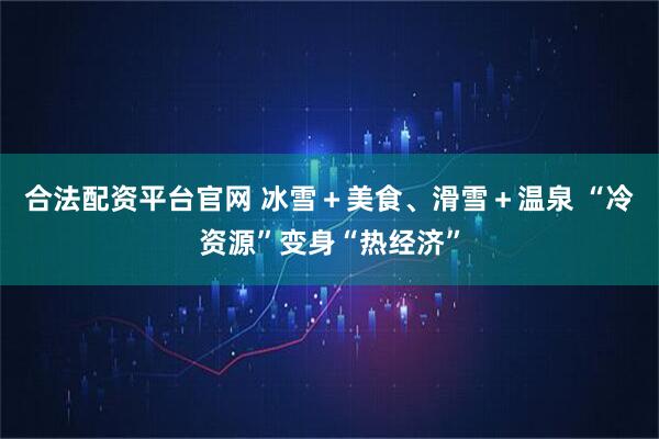 合法配资平台官网 冰雪＋美食、滑雪＋温泉 “冷资源”变身“热经济”