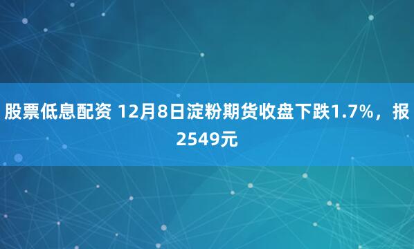 股票低息配资 12月8日淀粉期货收盘下跌1.7%，报2549元