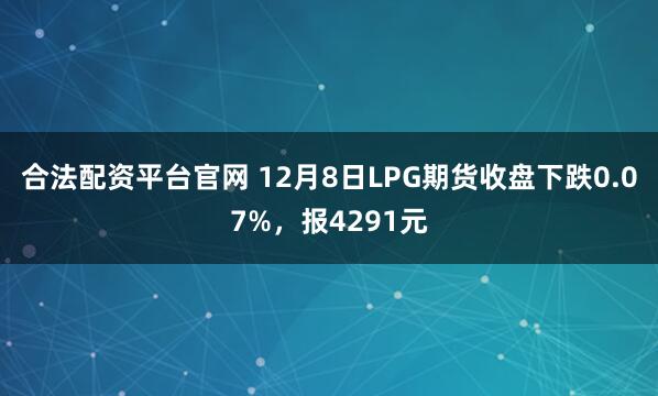 合法配资平台官网 12月8日LPG期货收盘下跌0.07%，报4291元